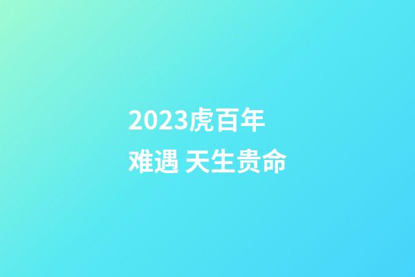 2023虎百年难遇 天生贵命